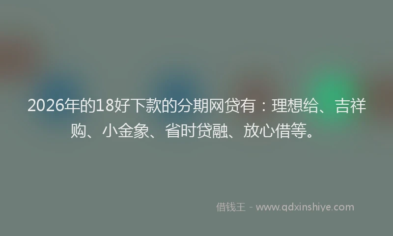 2026年的18好下款的分期网贷有：理想给、吉祥购、小金象、省时贷融、放心借等。