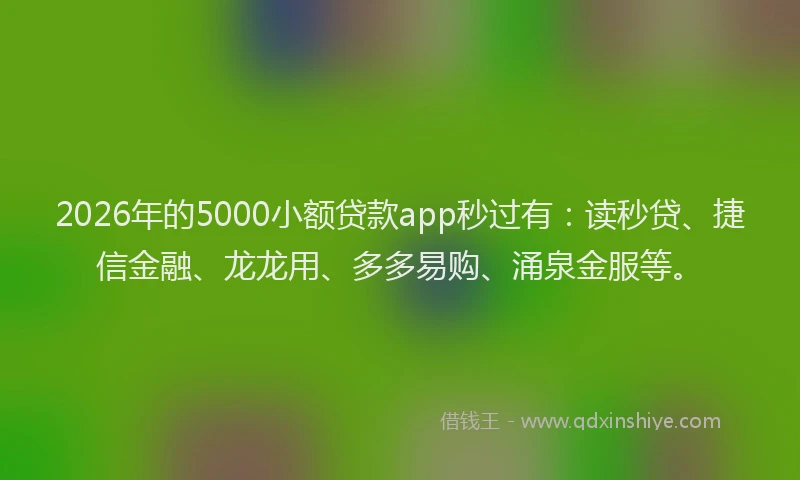 2026年的5000小额贷款app秒过有：读秒贷、捷信金融、龙龙用、多多易购、涌泉金服等。