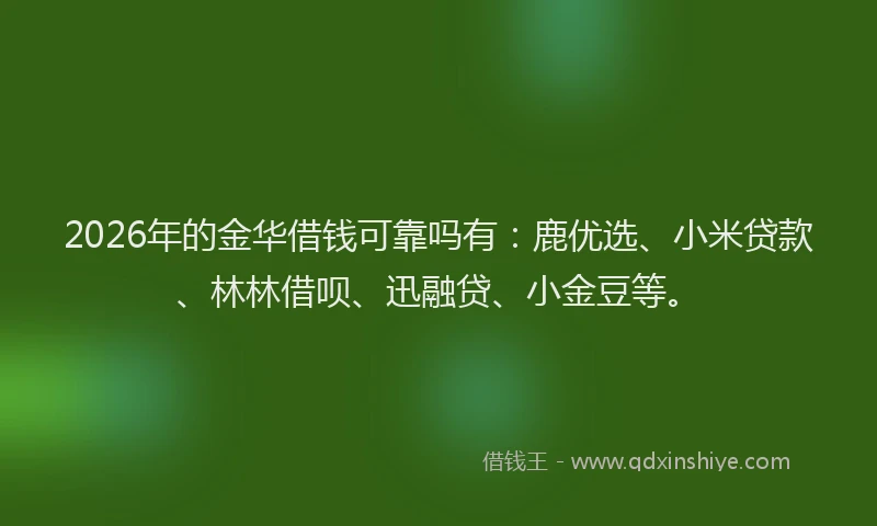 2026年的金华借钱可靠吗有：鹿优选、小米贷款、林林借呗、迅融贷、小金豆等。