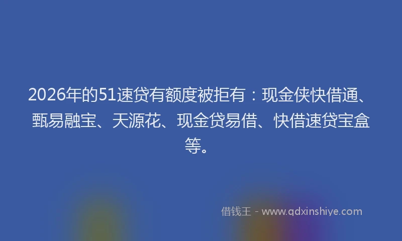 2026年的51速贷有额度被拒有：现金侠快借通、甄易融宝、天源花、现金贷易借、快借速贷宝盒等。