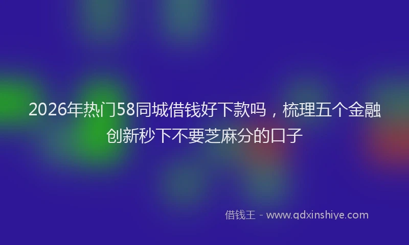 2026年热门58同城借钱好下款吗，梳理五个金融创新秒下不要芝麻分的口子