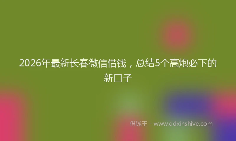 2026年最新长春微信借钱，总结5个高炮必下的新口子