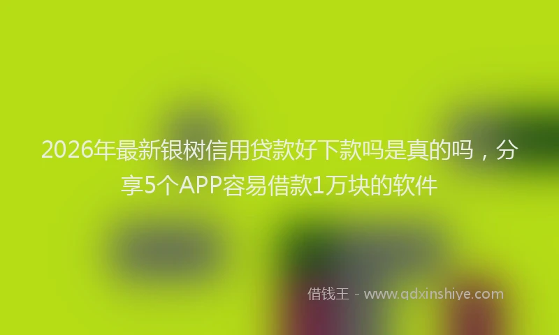 2026年最新银树信用贷款好下款吗是真的吗，分享5个APP容易借款1万块的软件