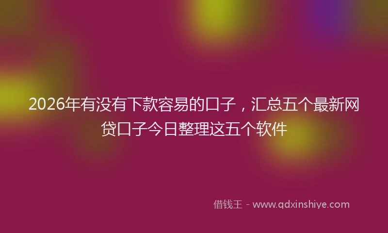 2026年有没有下款容易的口子，汇总五个最新网贷口子今日整理这五个软件