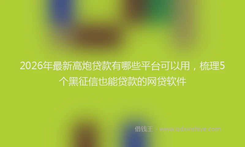 2026年最新高炮贷款有哪些平台可以用，梳理5个黑征信也能贷款的网贷软件