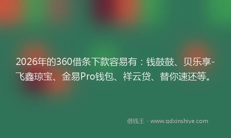 2026年的360借条下款容易有：钱鼓鼓、贝乐享-飞鑫琼宝、金易Pro钱包、祥云贷、替你速还等。