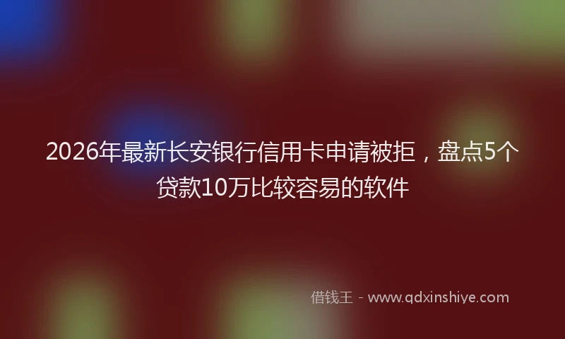 2026年最新长安银行信用卡申请被拒，盘点5个贷款10万比较容易的软件