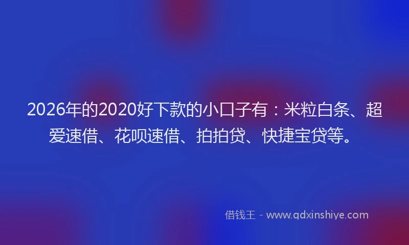 2026年的2020好下款的小口子有：米粒白条、超爱速借、花呗速借、拍拍贷、快捷宝贷等。