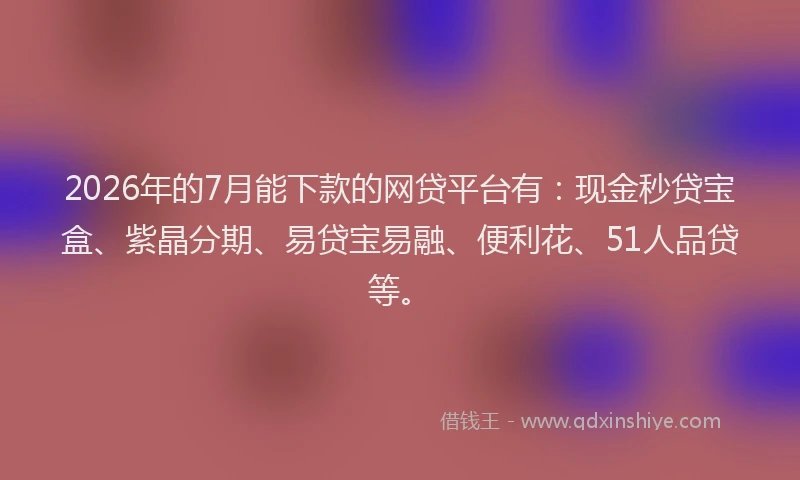 2026年的7月能下款的网贷平台有：现金秒贷宝盒、紫晶分期、易贷宝易融、便利花、51人品贷等。