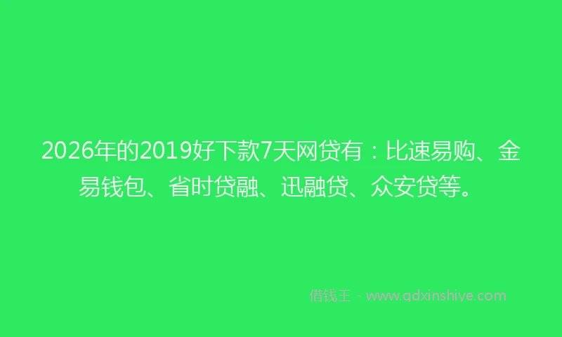 2026年的2019好下款7天网贷有：比速易购、金易钱包、省时贷融、迅融贷、众安贷等。
