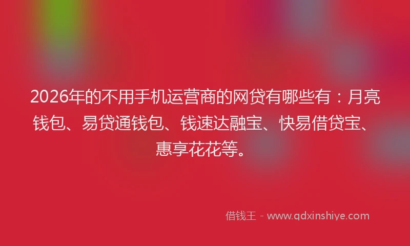 2026年的不用手机运营商的网贷有哪些有：月亮钱包、易贷通钱包、钱速达融宝、快易借贷宝、惠享花花等。