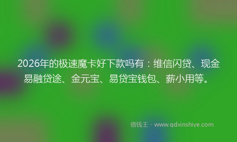 2026年的极速魔卡好下款吗有：维信闪贷、现金易融贷途、金元宝、易贷宝钱包、薪小用等。