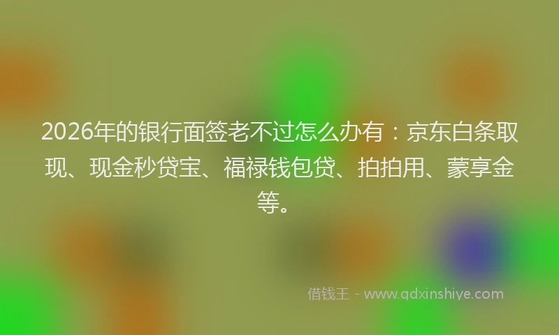 2026年的银行面签老不过怎么办有：京东白条取现、现金秒贷宝、福禄钱包贷、拍拍用、蒙享金等。