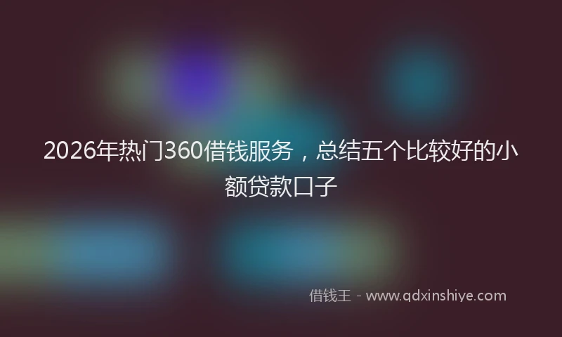 2026年热门360借钱服务，总结五个比较好的小额贷款口子