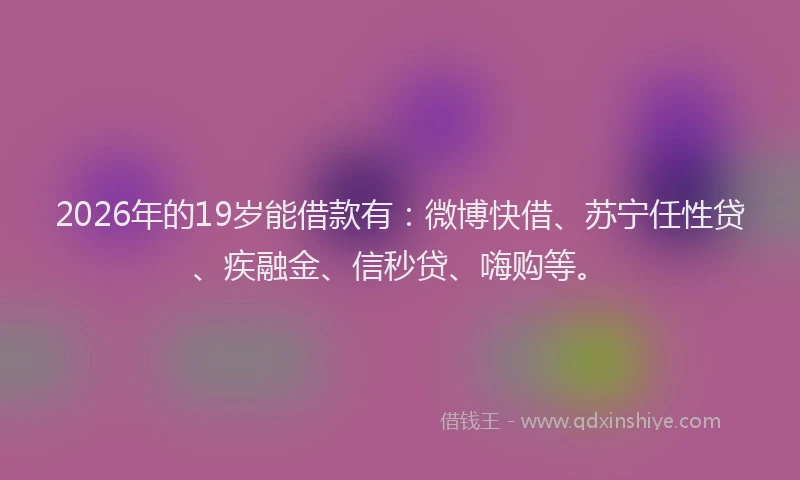 2026年的19岁能借款有：微博快借、苏宁任性贷、疾融金、信秒贷、嗨购等。