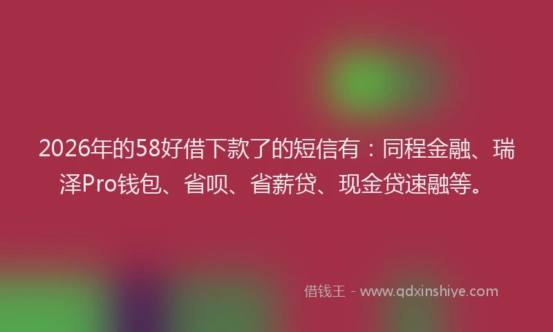 2026年的58好借下款了的短信有：同程金融、瑞泽Pro钱包、省呗、省薪贷、现金贷速融等。