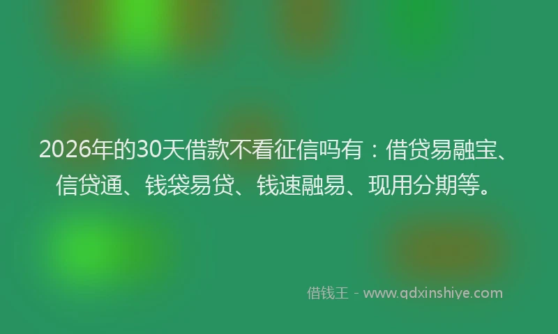 2026年的30天借款不看征信吗有：借贷易融宝、信贷通、钱袋易贷、钱速融易、现用分期等。