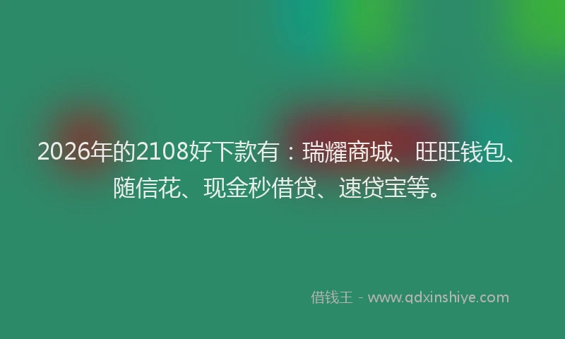 2026年的2108好下款有：瑞耀商城、旺旺钱包、随信花、现金秒借贷、速贷宝等。