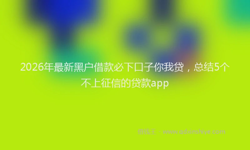 2026年最新黑户借款必下口子你我贷，总结5个不上征信的贷款app