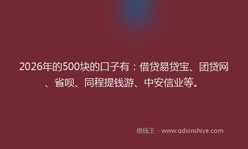 2026年的500块的口子有：借贷易贷宝、团贷网、省呗、同程提钱游、中安信业等。