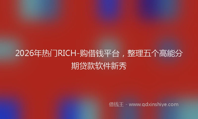 2026年热门RICH-购借钱平台，整理五个高能分期贷款软件新秀