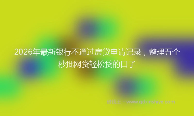 2026年最新银行不通过房贷申请记录，整理五个秒批网贷轻松贷的口子