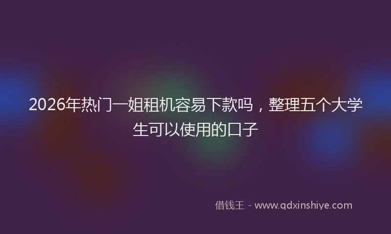 2026年热门一姐租机容易下款吗，整理五个大学生可以使用的口子