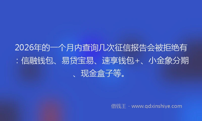 2026年的一个月内查询几次征信报告会被拒绝有：信融钱包、易贷宝易、速享钱包+、小金象分期、现金盒子等。