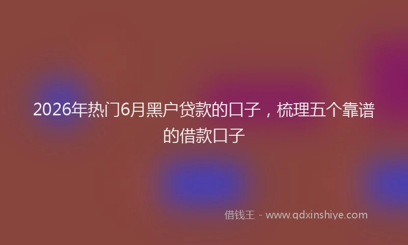 2026年热门6月黑户贷款的口子，梳理五个靠谱的借款口子