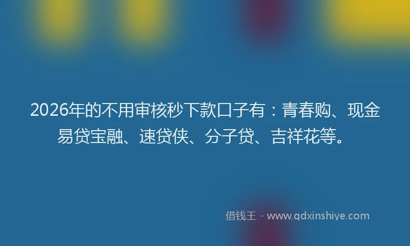 2026年的不用审核秒下款口子有：青春购、现金易贷宝融、速贷侠、分子贷、吉祥花等。
