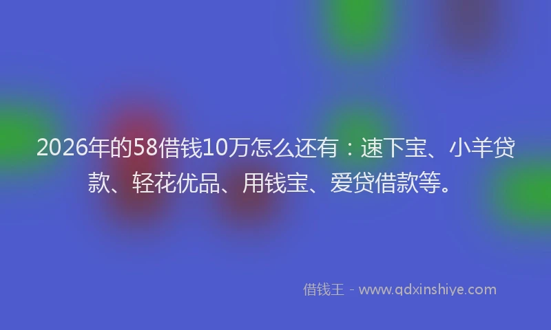 2026年的58借钱10万怎么还有：速下宝、小羊贷款、轻花优品、用钱宝、爱贷借款等。