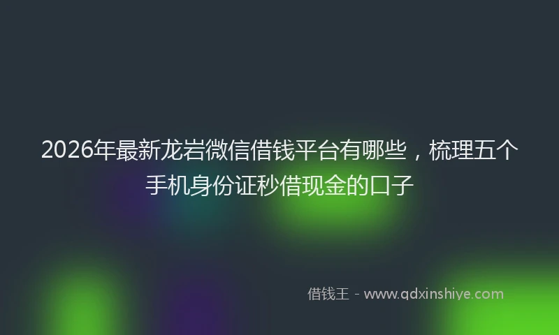 2026年最新龙岩微信借钱平台有哪些，梳理五个手机身份证秒借现金的口子