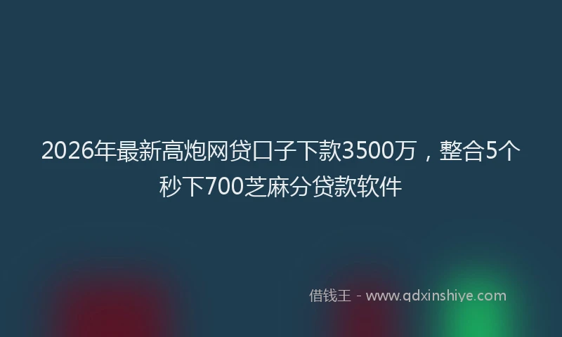 2026年最新高炮网贷口子下款3500万，整合5个秒下700芝麻分贷款软件