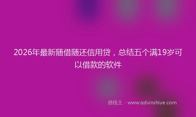 2026年最新随借随还信用贷，总结五个满19岁可以借款的软件