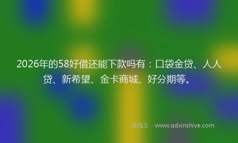 2026年的58好借还能下款吗有：口袋金贷、人人贷、新希望、金卡商城、好分期等。