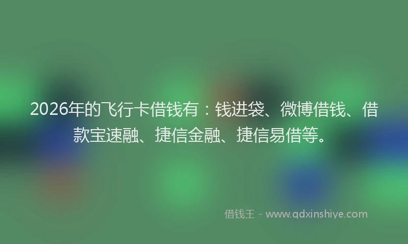 2026年的飞行卡借钱有：钱进袋、微博借钱、借款宝速融、捷信金融、捷信易借等。