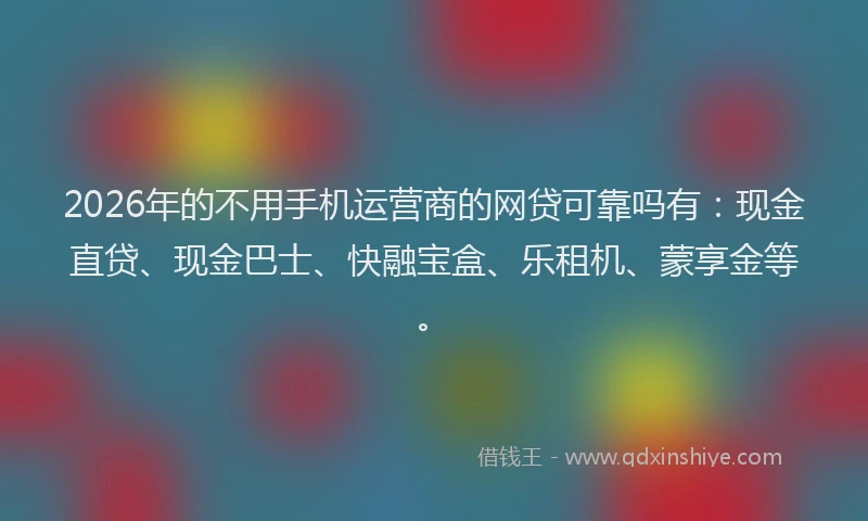 2026年的不用手机运营商的网贷可靠吗有：现金直贷、现金巴士、快融宝盒、乐租机、蒙享金等。