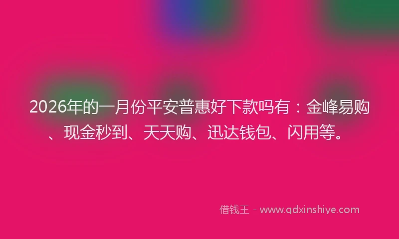 2026年的一月份平安普惠好下款吗有：金峰易购、现金秒到、天天购、迅达钱包、闪用等。