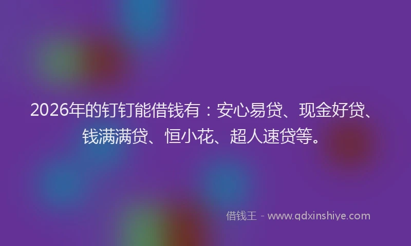 2026年的钉钉能借钱有：安心易贷、现金好贷、钱满满贷、恒小花、超人速贷等。