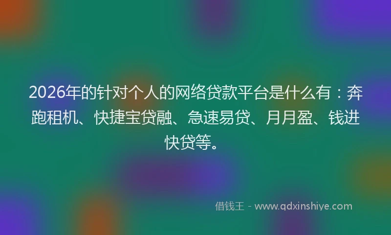 2026年的针对个人的网络贷款平台是什么有：奔跑租机、快捷宝贷融、急速易贷、月月盈、钱进快贷等。