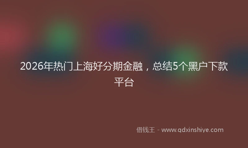 2026年热门上海好分期金融，总结5个黑户下款平台