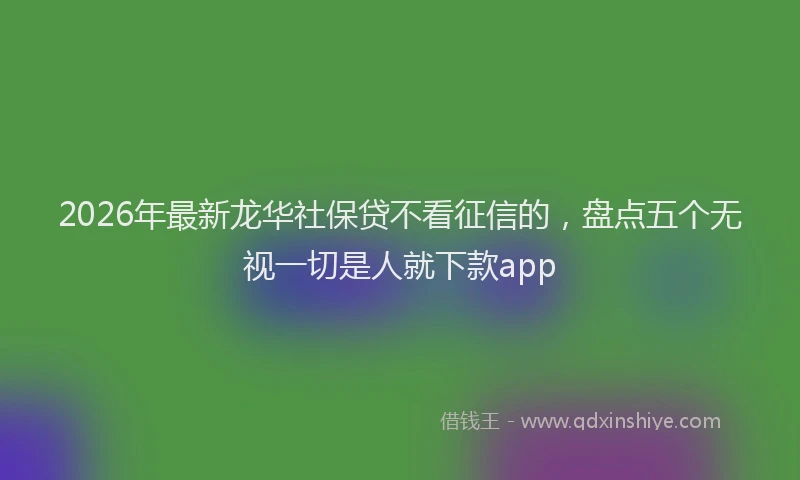 2026年最新龙华社保贷不看征信的，盘点五个无视一切是人就下款app