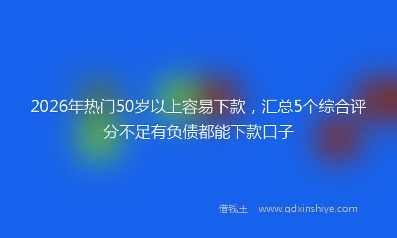 2026年热门50岁以上容易下款，汇总5个综合评分不足有负债都能下款口子