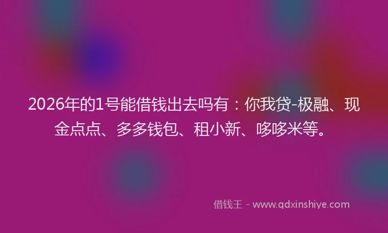 2026年的1号能借钱出去吗有：你我贷-极融、现金点点、多多钱包、租小新、哆哆米等。