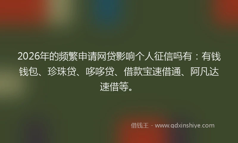 2026年的频繁申请网贷影响个人征信吗有：有钱钱包、珍珠贷、哆哆贷、借款宝速借通、阿凡达速借等。
