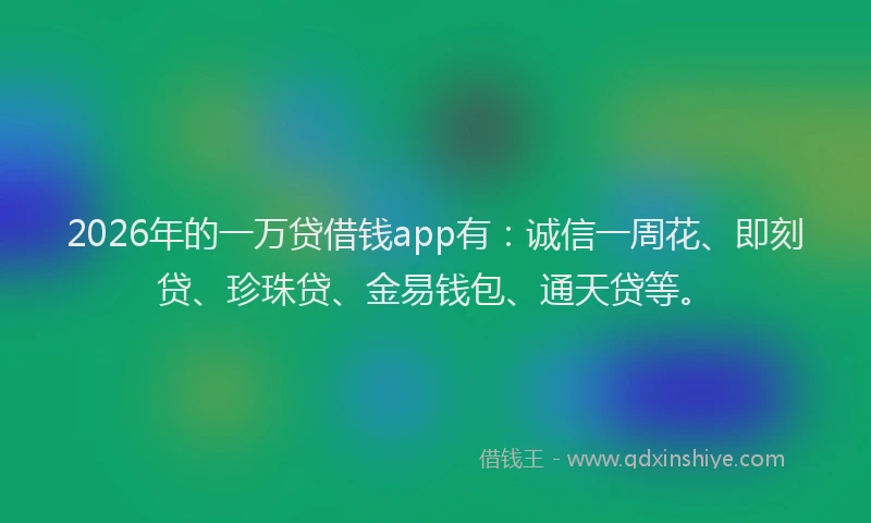 2026年的一万贷借钱app有：诚信一周花、即刻贷、珍珠贷、金易钱包、通天贷等。