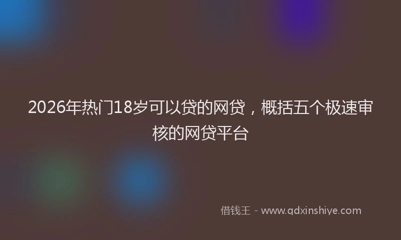 2026年热门18岁可以贷的网贷，概括五个极速审核的网贷平台