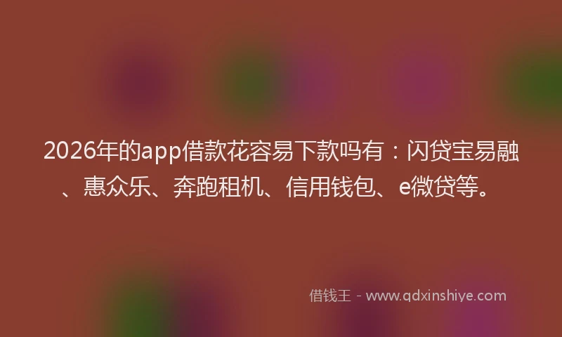 2026年的app借款花容易下款吗有：闪贷宝易融、惠众乐、奔跑租机、信用钱包、e微贷等。