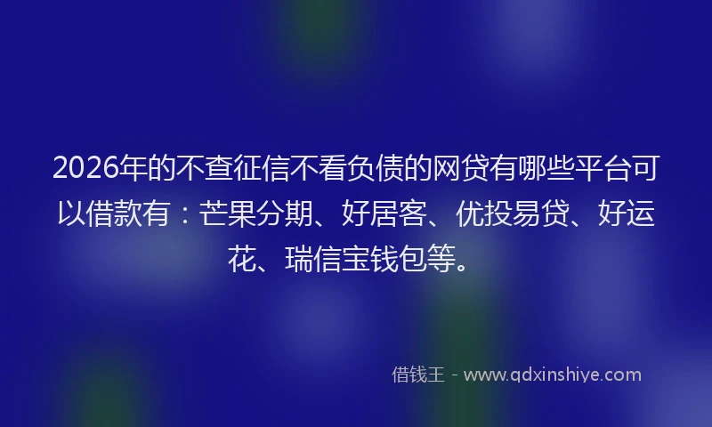2026年的不查征信不看负债的网贷有哪些平台可以借款有：芒果分期、好居客、优投易贷、好运花、瑞信宝钱包等。