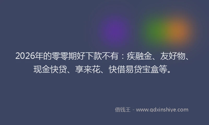 2026年的零零期好下款不有：疾融金、友好物、现金快贷、享来花、快借易贷宝盒等。